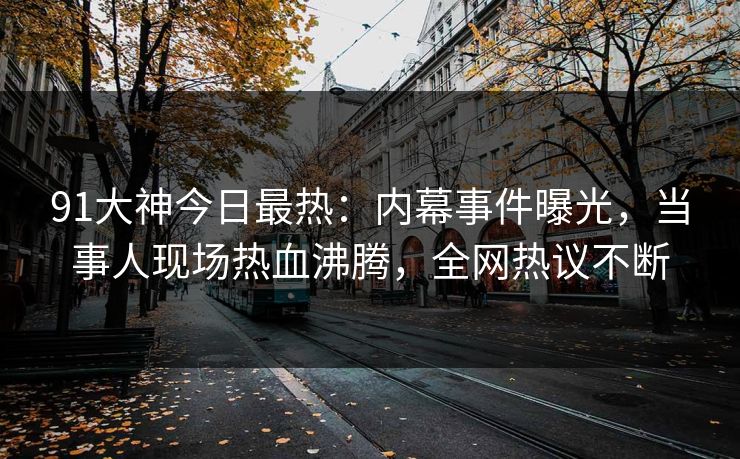 91大神今日最热：内幕事件曝光，当事人现场热血沸腾，全网热议不断