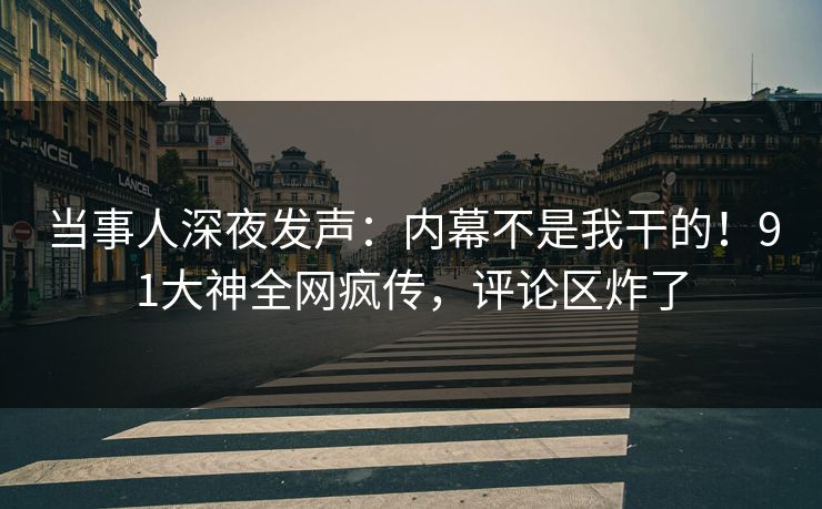 当事人深夜发声：内幕不是我干的！91大神全网疯传，评论区炸了