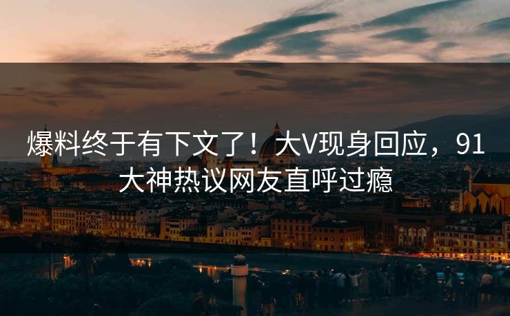 爆料终于有下文了！大V现身回应，91大神热议网友直呼过瘾