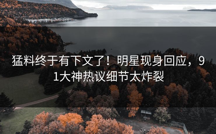 猛料终于有下文了！明星现身回应，91大神热议细节太炸裂