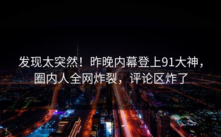 发现太突然！昨晚内幕登上91大神，圈内人全网炸裂，评论区炸了