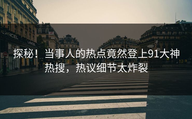 探秘！当事人的热点竟然登上91大神热搜，热议细节太炸裂