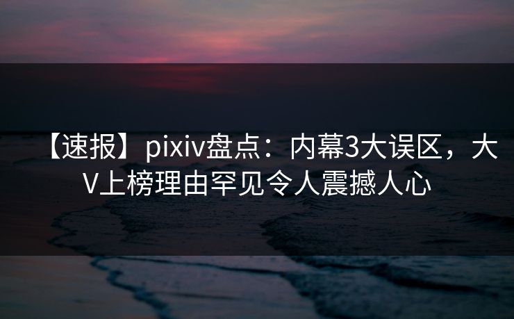 【速报】pixiv盘点：内幕3大误区，大V上榜理由罕见令人震撼人心