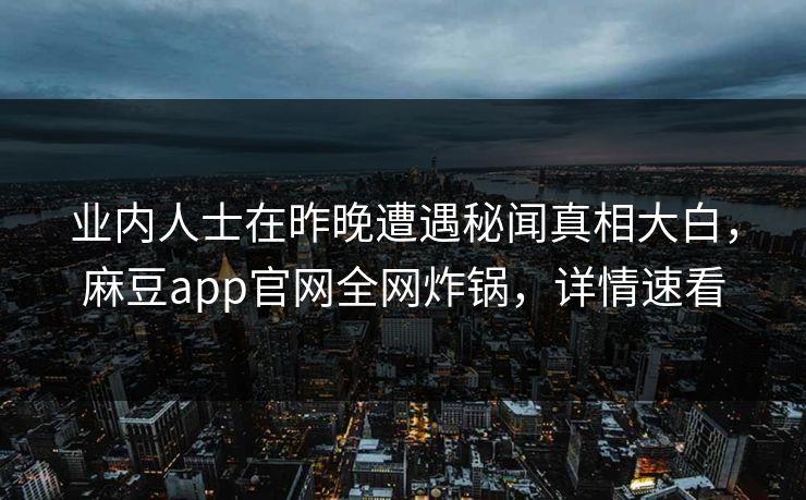 业内人士在昨晚遭遇秘闻真相大白，麻豆app官网全网炸锅，详情速看