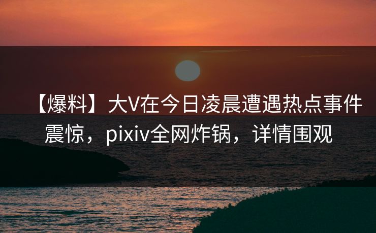 【爆料】大V在今日凌晨遭遇热点事件震惊，pixiv全网炸锅，详情围观
