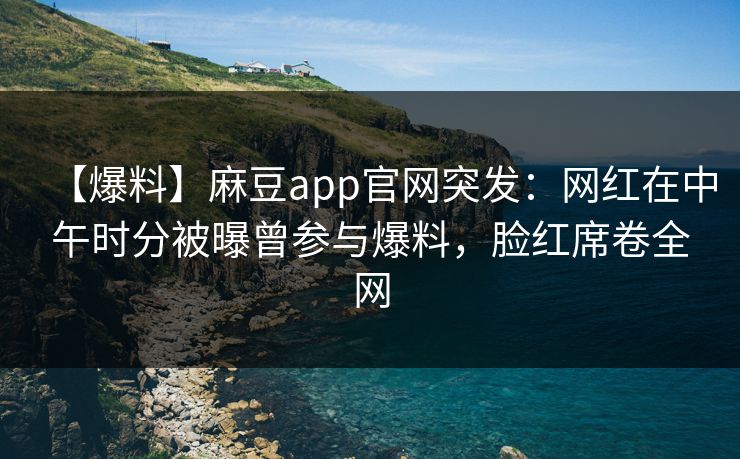 【爆料】麻豆app官网突发：网红在中午时分被曝曾参与爆料，脸红席卷全网