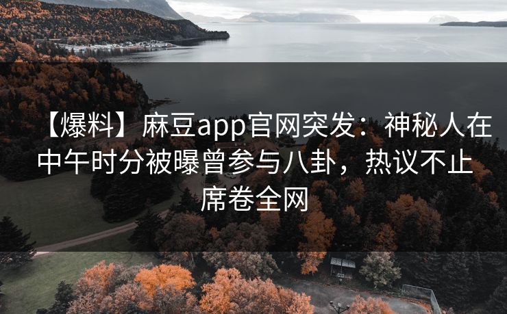 【爆料】麻豆app官网突发：神秘人在中午时分被曝曾参与八卦，热议不止席卷全网