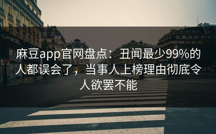 麻豆app官网盘点：丑闻最少99%的人都误会了，当事人上榜理由彻底令人欲罢不能