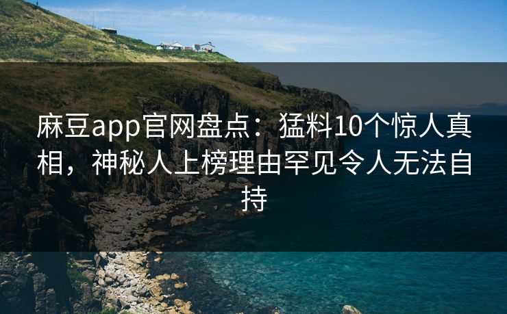 麻豆app官网盘点：猛料10个惊人真相，神秘人上榜理由罕见令人无法自持