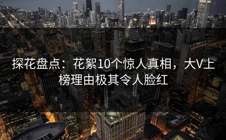 探花盘点：花絮10个惊人真相，大V上榜理由极其令人脸红