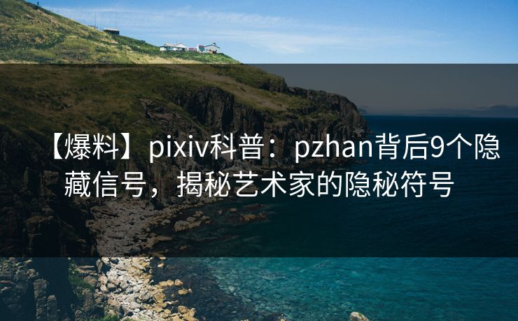 【爆料】pixiv科普：pzhan背后9个隐藏信号，揭秘艺术家的隐秘符号