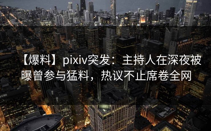 【爆料】pixiv突发：主持人在深夜被曝曾参与猛料，热议不止席卷全网