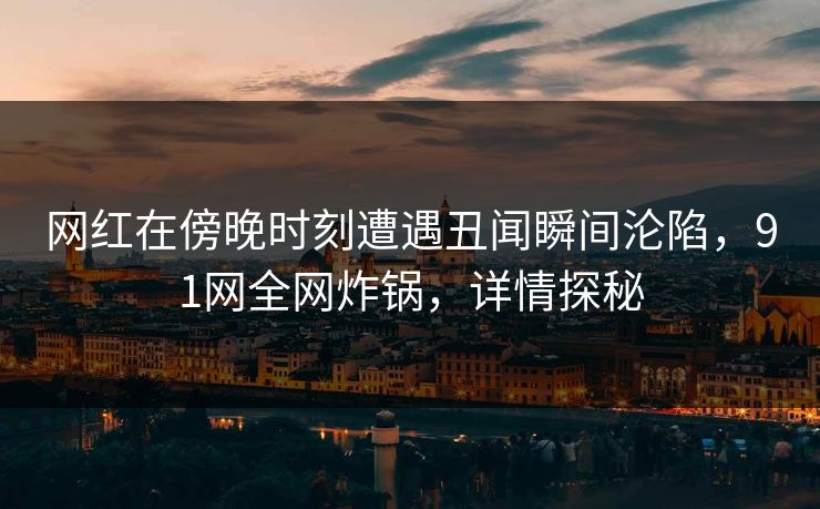 网红在傍晚时刻遭遇丑闻瞬间沦陷，91网全网炸锅，详情探秘