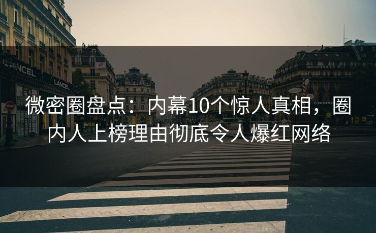 微密圈盘点：内幕10个惊人真相，圈内人上榜理由彻底令人爆红网络