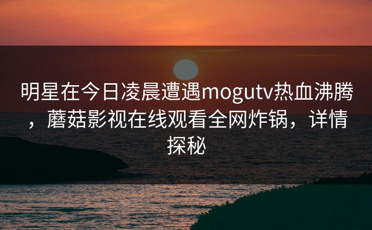 明星在今日凌晨遭遇mogutv热血沸腾，蘑菇影视在线观看全网炸锅，详情探秘