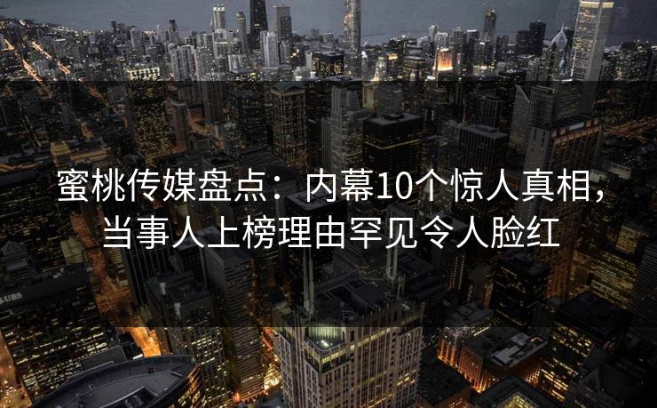 蜜桃传媒盘点：内幕10个惊人真相，当事人上榜理由罕见令人脸红
