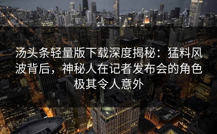 汤头条轻量版下载深度揭秘：猛料风波背后，神秘人在记者发布会的角色极其令人意外