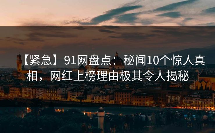 【紧急】91网盘点：秘闻10个惊人真相，网红上榜理由极其令人揭秘