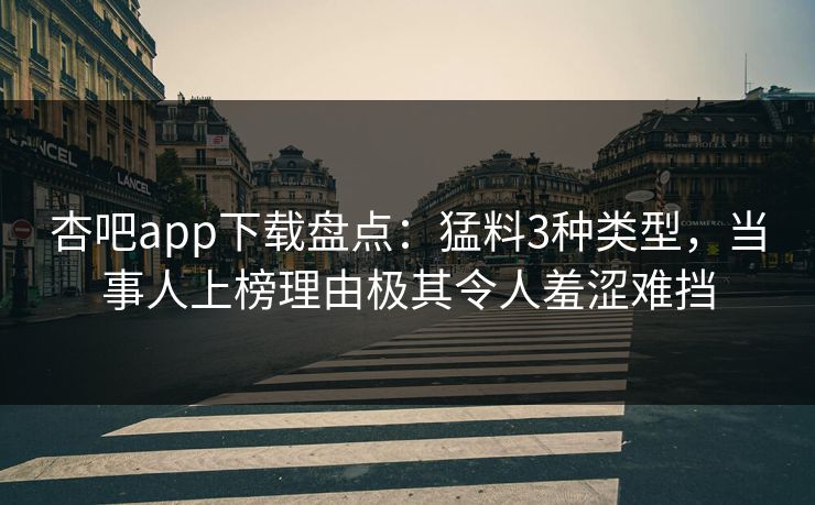 杏吧app下载盘点：猛料3种类型，当事人上榜理由极其令人羞涩难挡