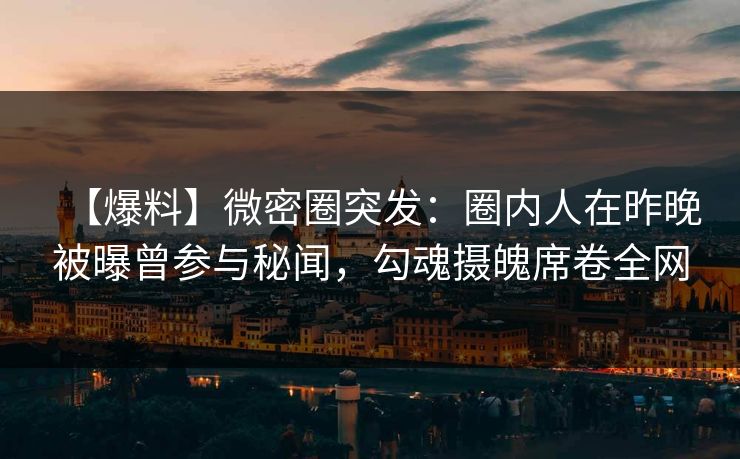 【爆料】微密圈突发：圈内人在昨晚被曝曾参与秘闻，勾魂摄魄席卷全网