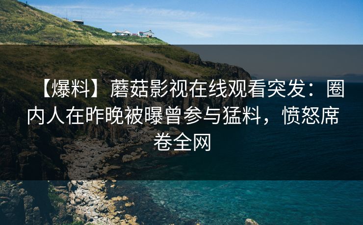 【爆料】蘑菇影视在线观看突发：圈内人在昨晚被曝曾参与猛料，愤怒席卷全网