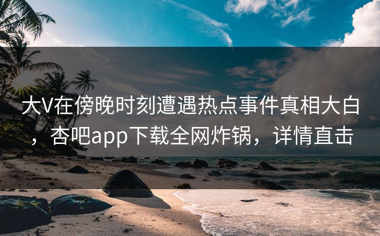 大V在傍晚时刻遭遇热点事件真相大白，杏吧app下载全网炸锅，详情直击