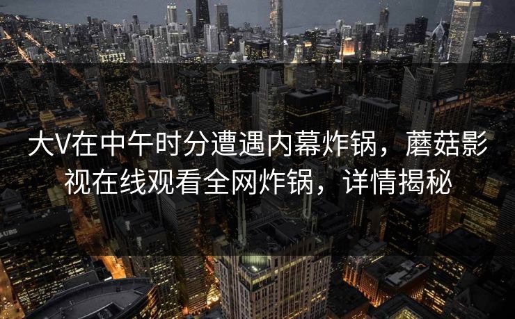大V在中午时分遭遇内幕炸锅，蘑菇影视在线观看全网炸锅，详情揭秘