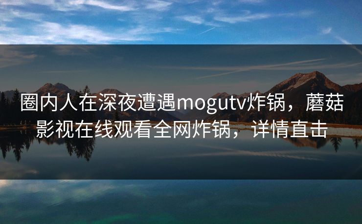 圈内人在深夜遭遇mogutv炸锅，蘑菇影视在线观看全网炸锅，详情直击