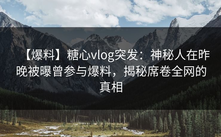 【爆料】糖心vlog突发：神秘人在昨晚被曝曾参与爆料，揭秘席卷全网的真相