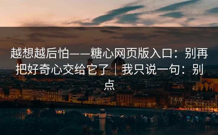 越想越后怕——糖心网页版入口：别再把好奇心交给它了｜我只说一句：别点