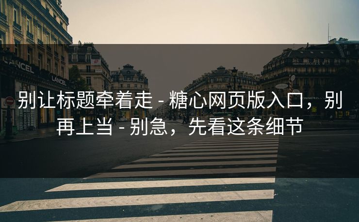 别让标题牵着走 - 糖心网页版入口，别再上当 - 别急，先看这条细节