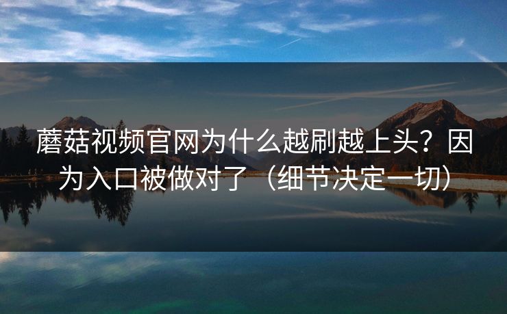 蘑菇视频官网为什么越刷越上头？因为入口被做对了（细节决定一切）