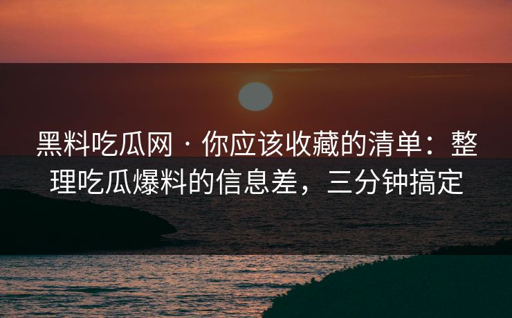 黑料吃瓜网 · 你应该收藏的清单：整理吃瓜爆料的信息差，三分钟搞定