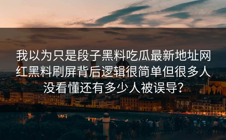 我以为只是段子黑料吃瓜最新地址网红黑料刷屏背后逻辑很简单但很多人没看懂还有多少人被误导？