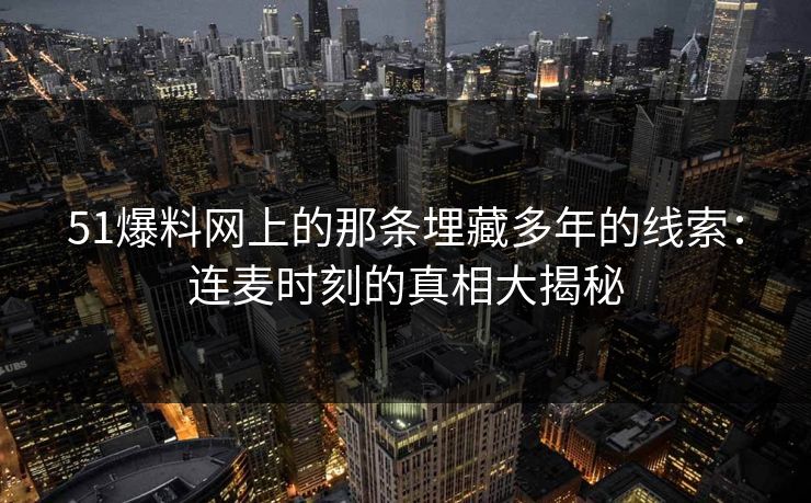 51爆料网上的那条埋藏多年的线索：连麦时刻的真相大揭秘