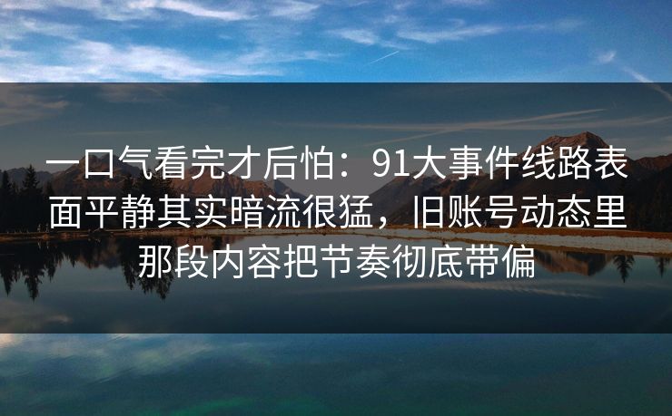 一口气看完才后怕：91大事件线路表面平静其实暗流很猛，旧账号动态里那段内容把节奏彻底带偏